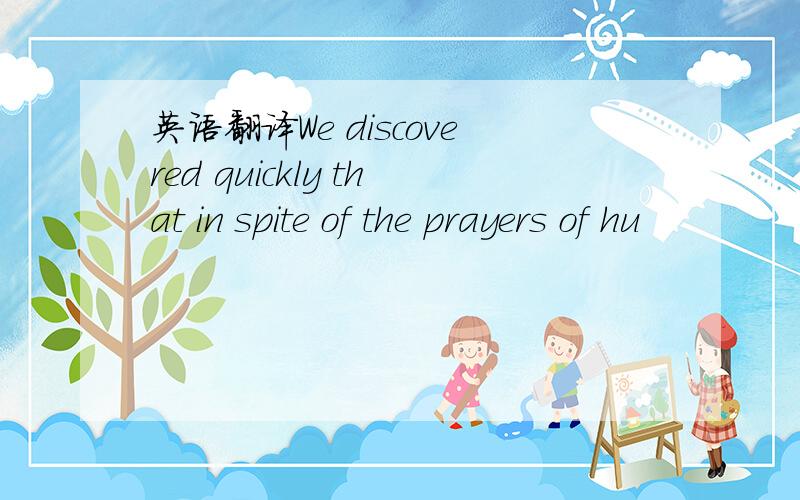 英语翻译We discovered quickly that in spite of the prayers of hu