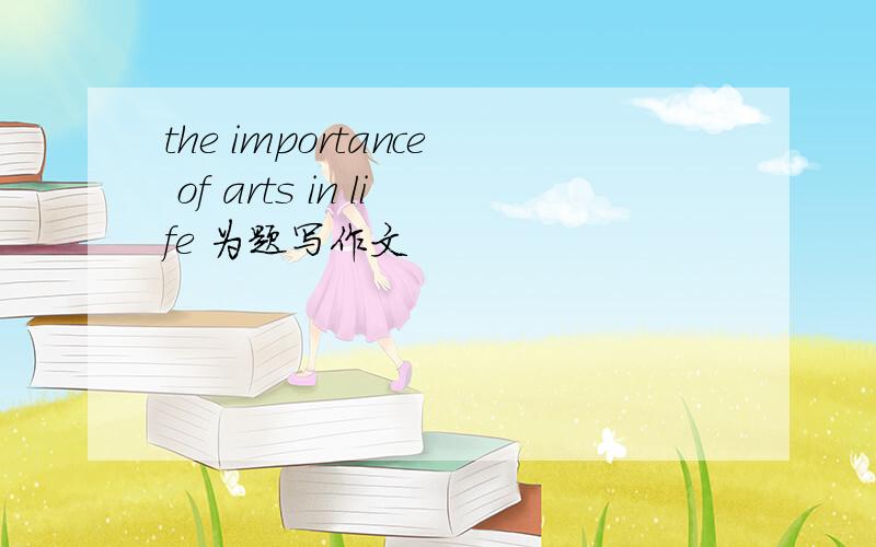 the importance of arts in life 为题写作文