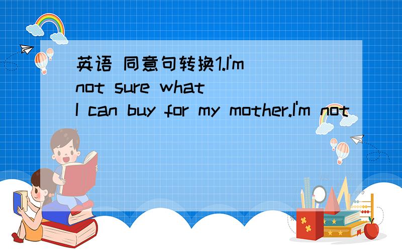 英语 同意句转换1.I'm not sure what I can buy for my mother.I'm not