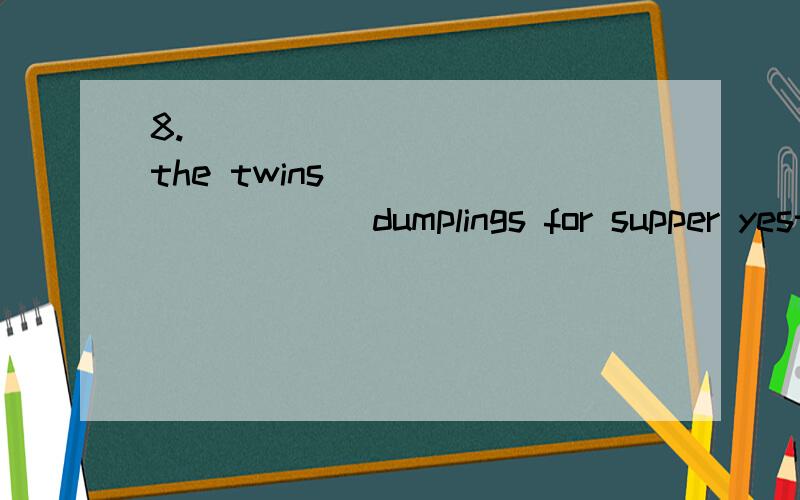 8. __________ the twins __________dumplings for supper yeste