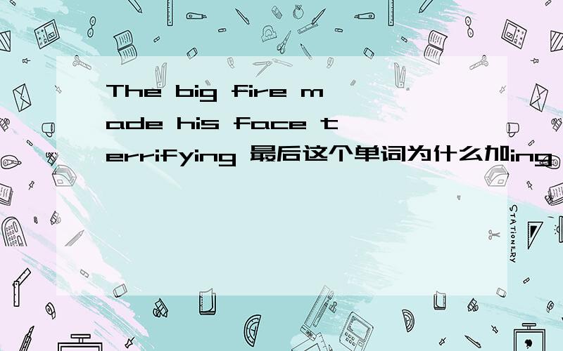 The big fire made his face terrifying 最后这个单词为什么加ing
