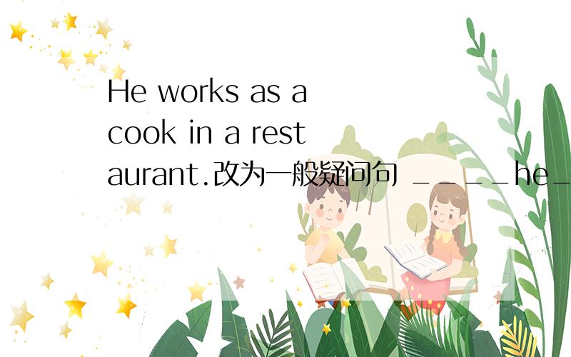 He works as a cook in a restaurant.改为一般疑问句 ____he____as a co