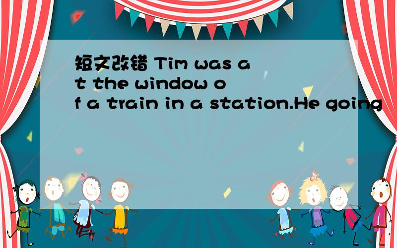 短文改错 Tim was at the window of a train in a station.He going
