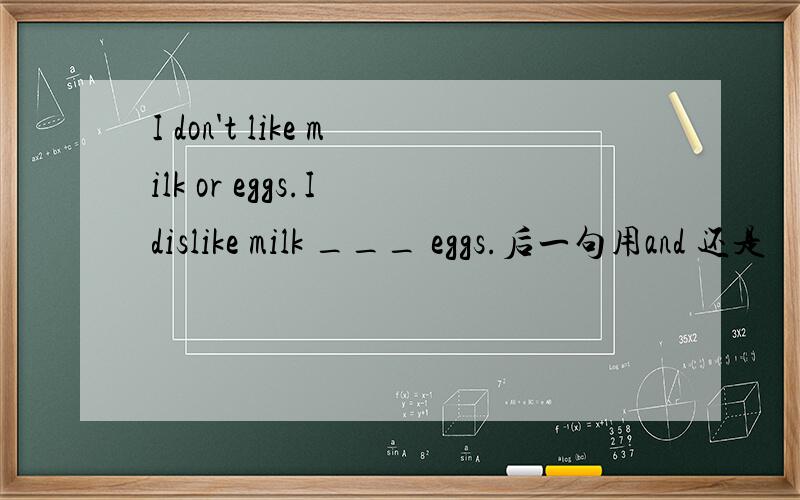 I don't like milk or eggs.I dislike milk ___ eggs.后一句用and 还是