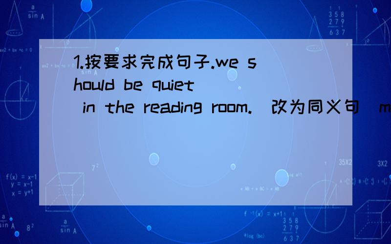 1.按要求完成句子.we should be quiet in the reading room.（改为同义句）mr w