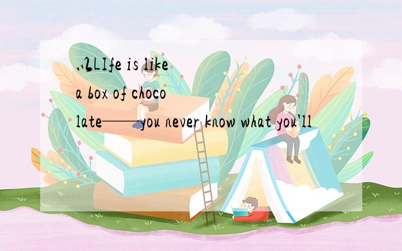 以LIfe is like a box of chocolate——you never know what you'll