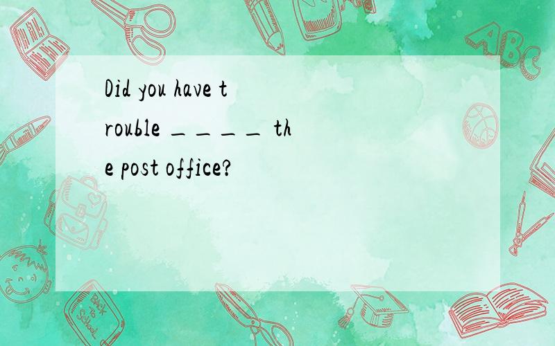 Did you have trouble ____ the post office?