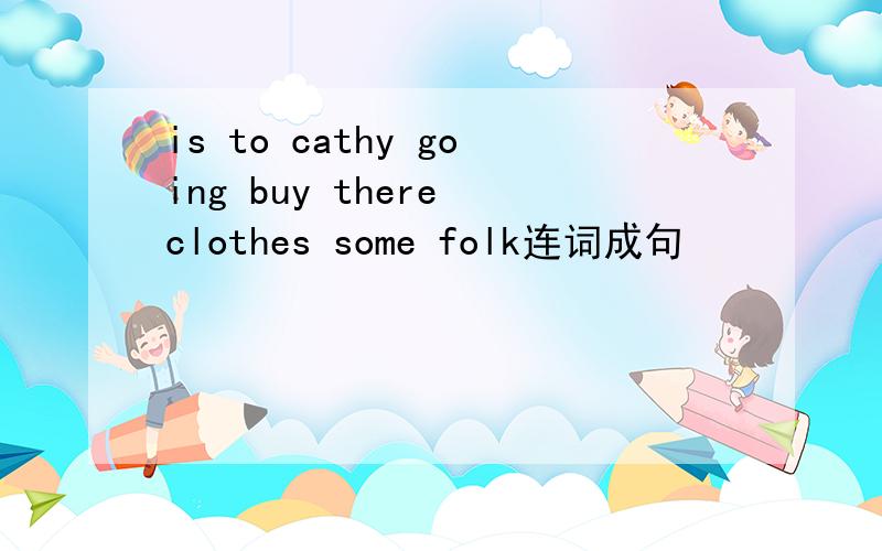 is to cathy going buy there clothes some folk连词成句