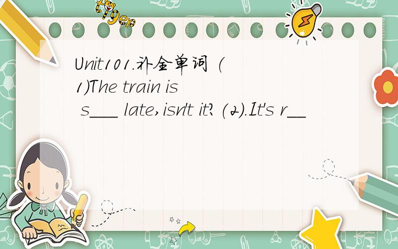 Unit101.补全单词 （1）The train is s___ late,isn't it?(2).It's r__
