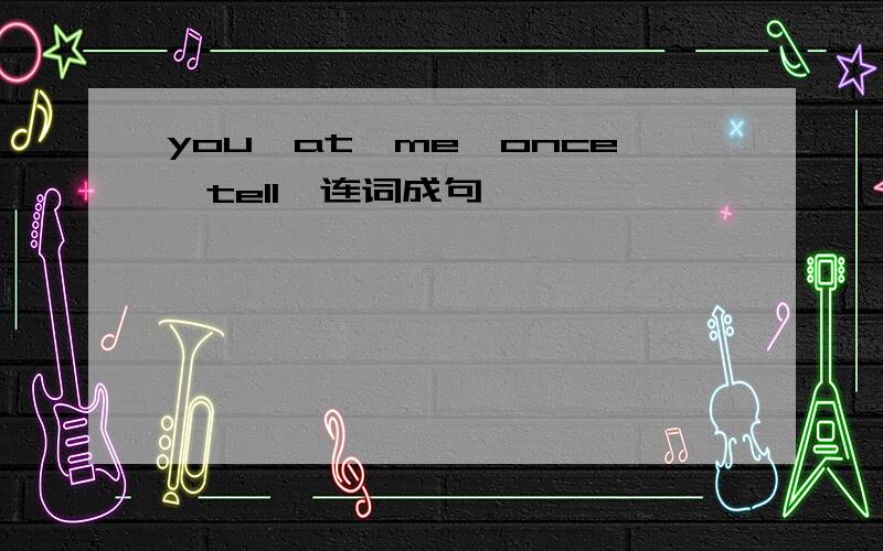 you,at,me,once,tell,连词成句