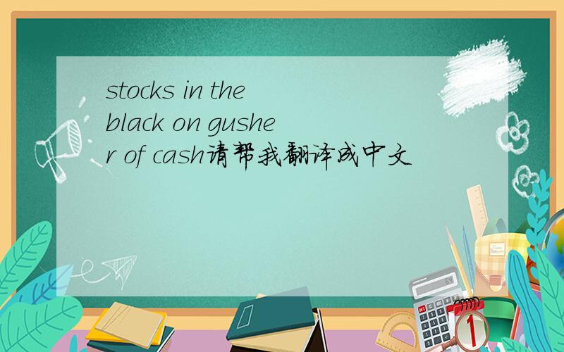 stocks in the black on gusher of cash请帮我翻译成中文
