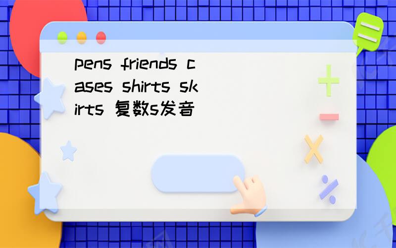 pens friends cases shirts skirts 复数s发音