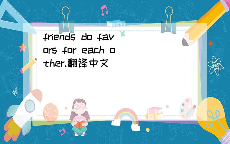 friends do favors for each other.翻译中文