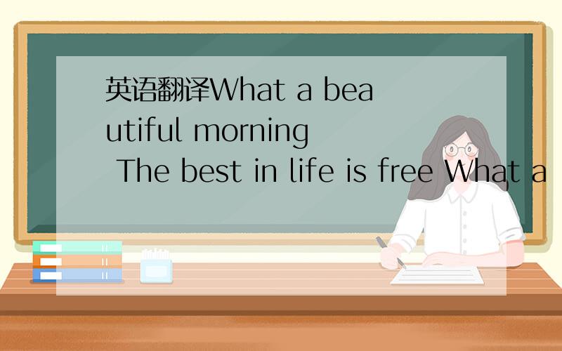 英语翻译What a beautiful morning The best in life is free What a