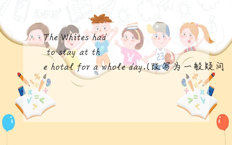 The Whites had to stay at the hotal for a whole day.(改写为一般疑问