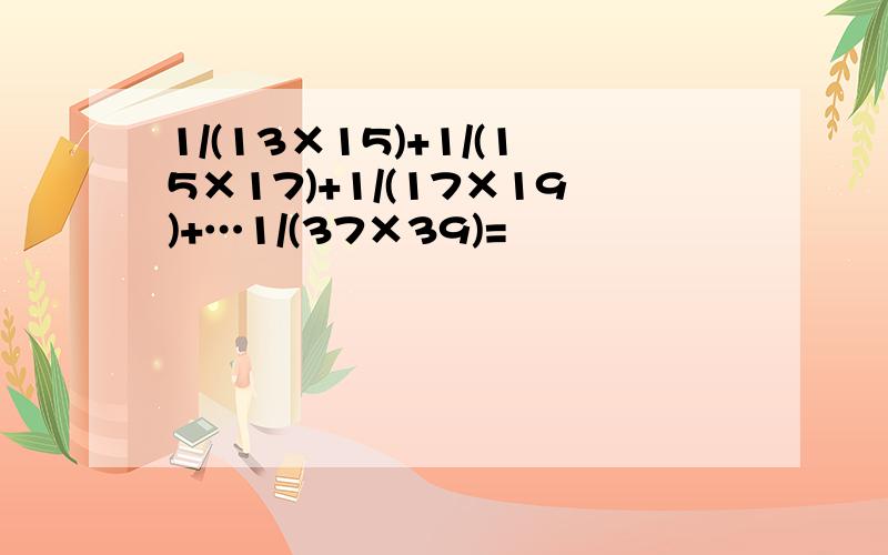1/(13×15)+1/(15×17)+1/(17×19)+…1/(37×39)=