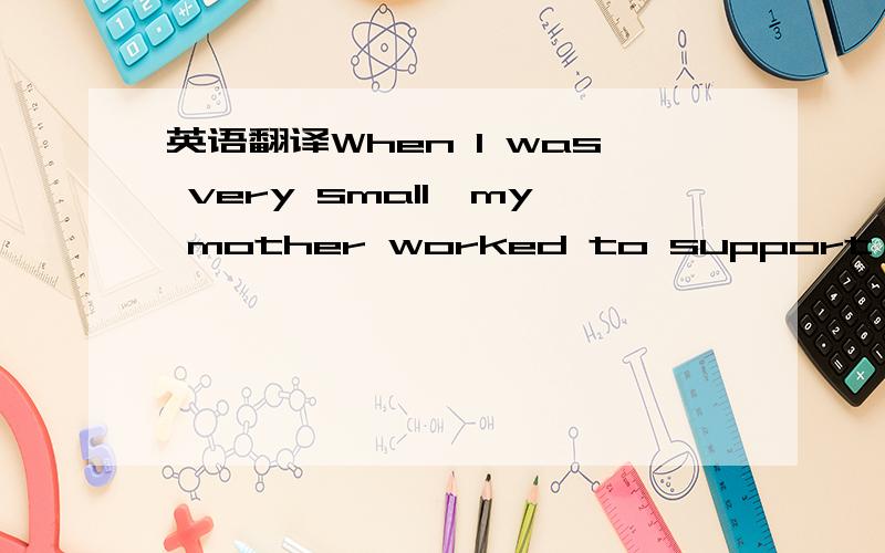 英语翻译When I was very small,my mother worked to support our fa