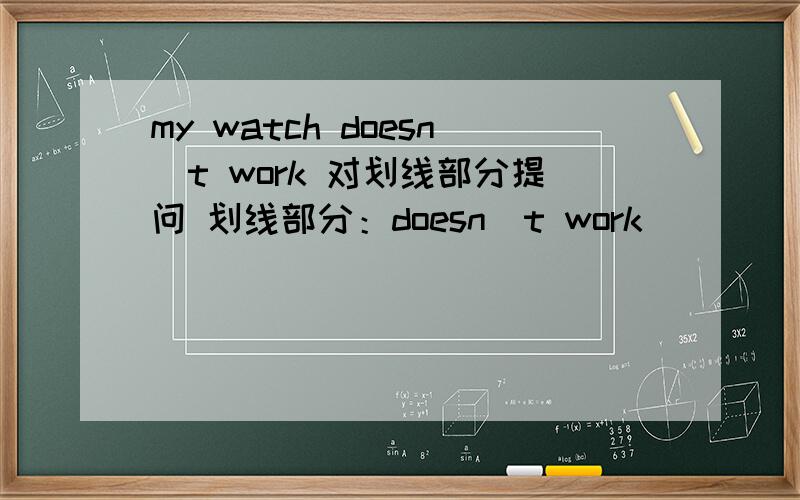 my watch doesn`t work 对划线部分提问 划线部分：doesn`t work
