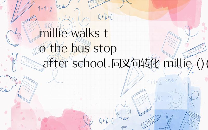 millie walks to the bus stop after school.同义句转化 millie ()()