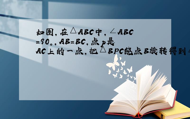 如图,在△ABC中,∠ABC=90°,AB=BC,点p是AC上的一点,把△BPC绕点B旋转得到△AQB,