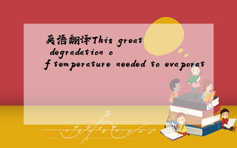 英语翻译This great degradation of temperature needed to evaporat