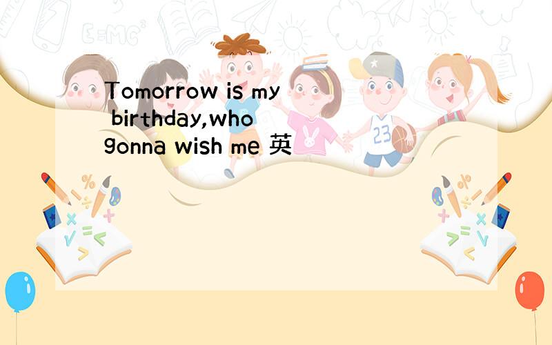 Tomorrow is my birthday,who gonna wish me 英