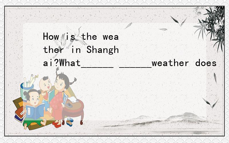 How is the weather in Shanghai?What______ ______weather does