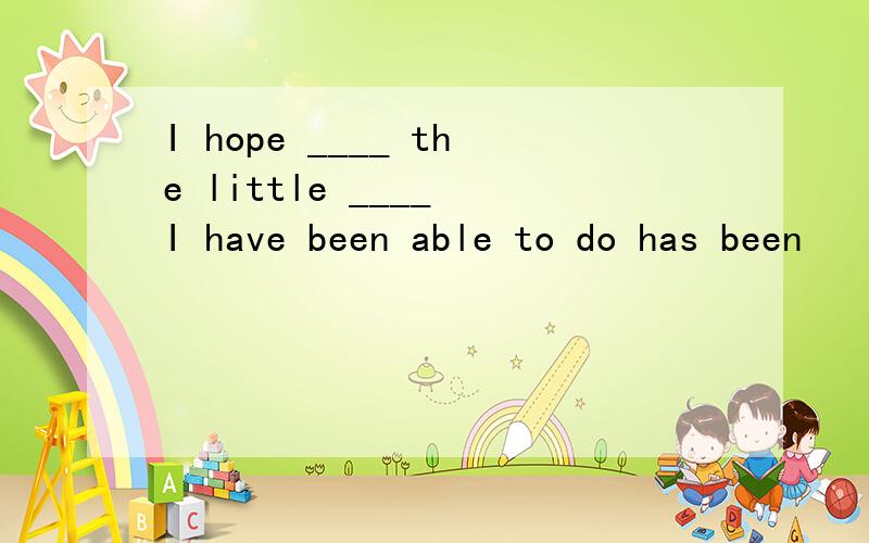 I hope ____ the little ____ I have been able to do has been