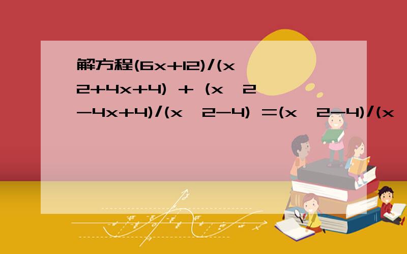 解方程(6x+12)/(x^2+4x+4) + (x^2-4x+4)/(x^2-4) =(x^2-4)/(x^2-4x+