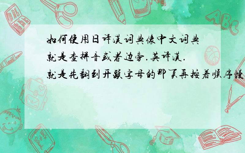 如何使用日译汉词典像中文词典就是查拼音或者边旁.英译汉.就是先翻到开头字母的那页再按着顺序慢慢找到要翻译的字.那么日语翻