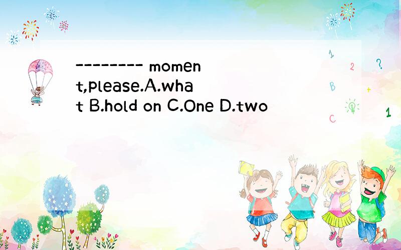 -------- moment,please.A.what B.hold on C.One D.two