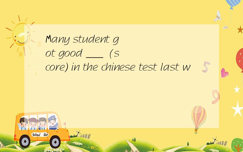 Many student got good ___ (score) in the chinese test last w