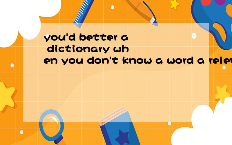 you'd better a dictionary when you don't know a word a relev