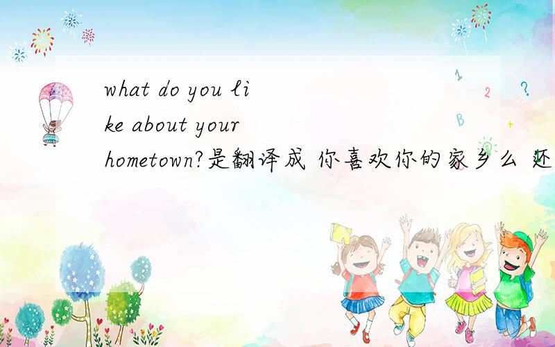 what do you like about your hometown?是翻译成 你喜欢你的家乡么 还是翻译成 你喜欢