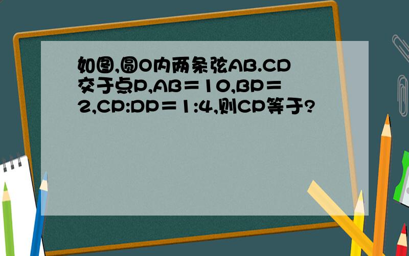 如图,圆O内两条弦AB.CD交于点P,AB＝10,BP＝2,CP:DP＝1:4,则CP等于?