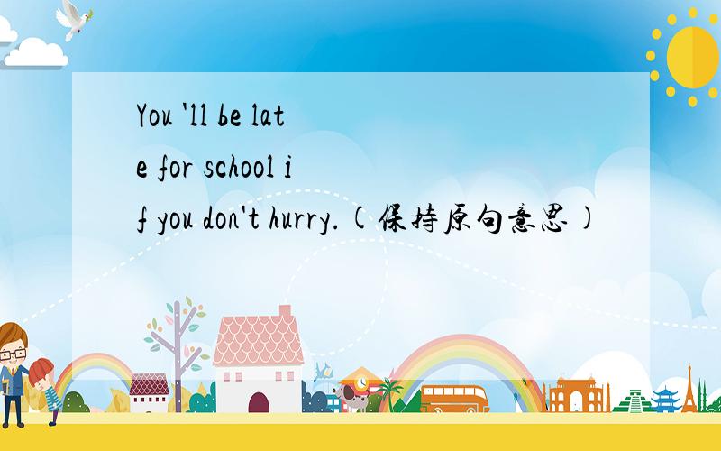You 'll be late for school if you don't hurry.(保持原句意思)