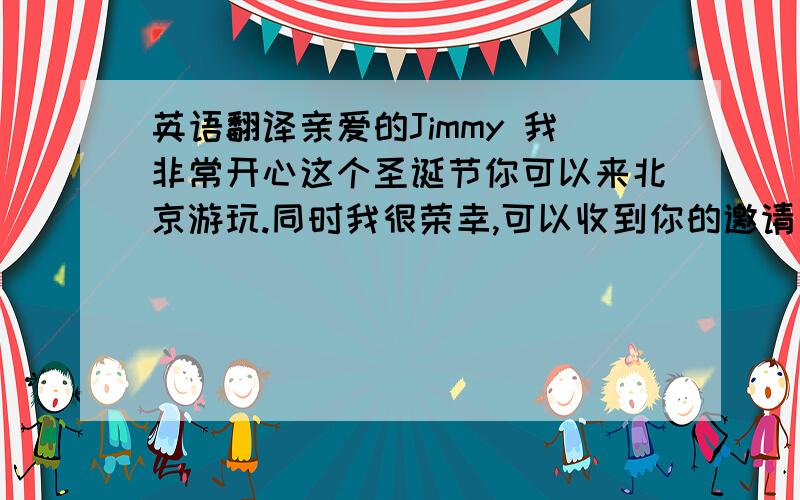 英语翻译亲爱的Jimmy 我非常开心这个圣诞节你可以来北京游玩.同时我很荣幸,可以收到你的邀请与你一同登长城.我希望你到