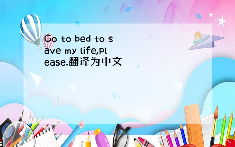 Go to bed to save my life,please.翻译为中文