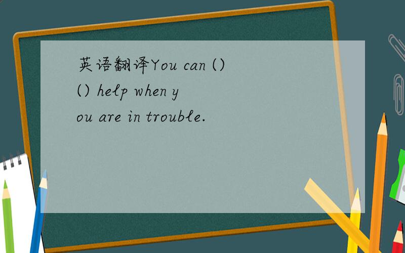 英语翻译You can ()() help when you are in trouble.