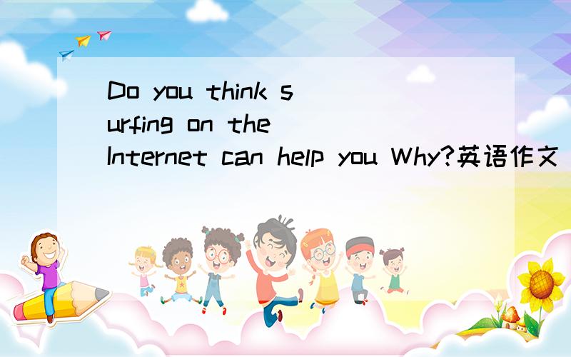 Do you think surfing on the Internet can help you Why?英语作文