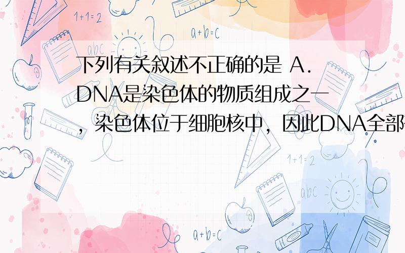 下列有关叙述不正确的是 A．DNA是染色体的物质组成之一，染色体位于细胞核中，因此DNA全部存在于细胞核中 B．把洋葱鳞