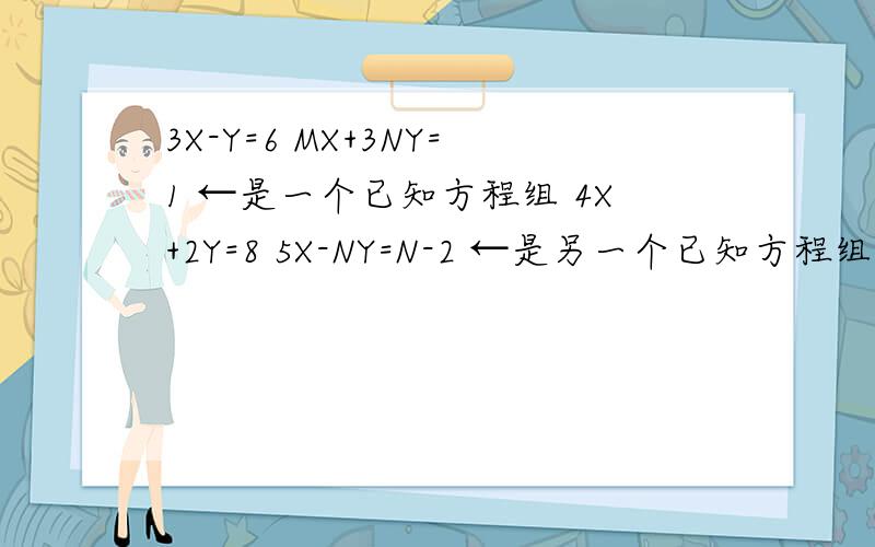 3X-Y=6 MX+3NY=1 ←是一个已知方程组 4X+2Y=8 5X-NY=N-2 ←是另一个已知方程组 这两个方程