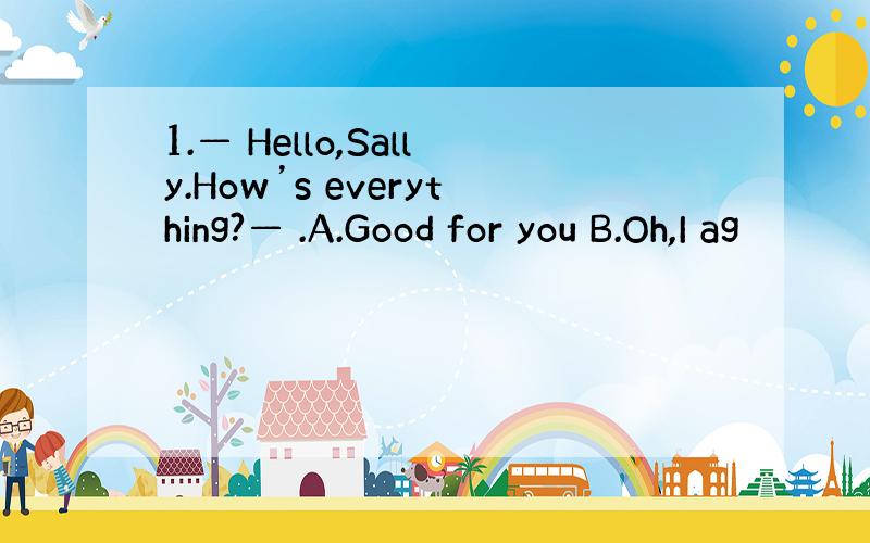 1.— Hello,Sally.How’s everything?— .A.Good for you B.Oh,I ag