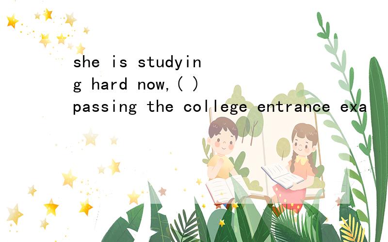 she is studying hard now,( )passing the college entrance exa