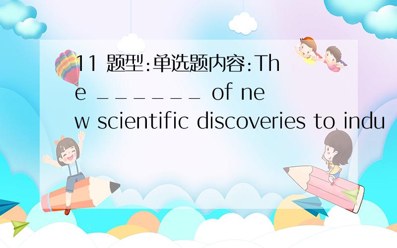 11 题型:单选题内容:The ______ of new scientific discoveries to indu