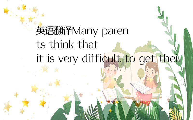 英语翻译Many parents think that it is very difficult to get thei