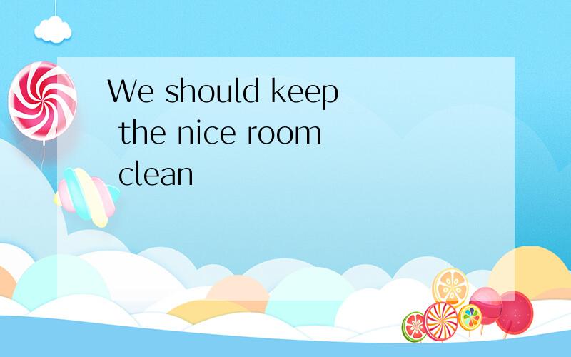 We should keep the nice room clean