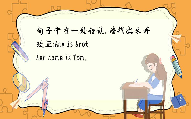句子中有一处错误,请找出来并改正：Ann is brother name is Tom.