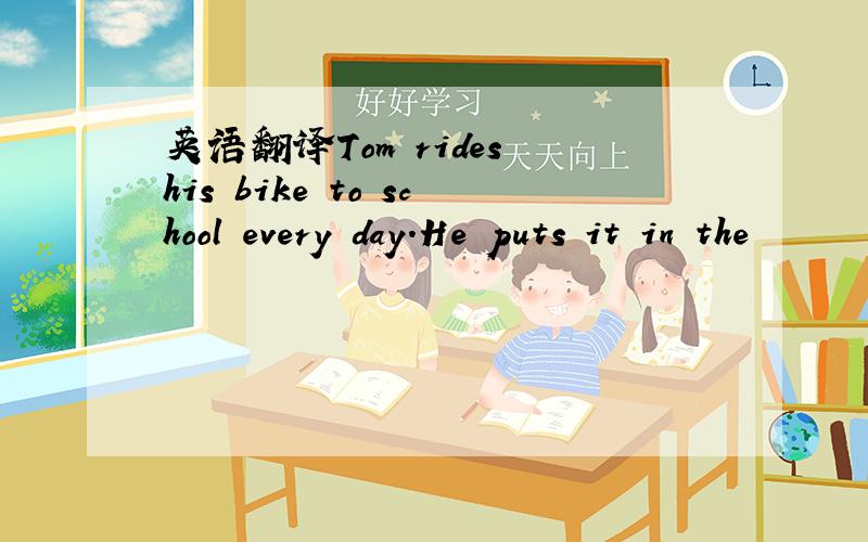 英语翻译Tom rides his bike to school every day.He puts it in the