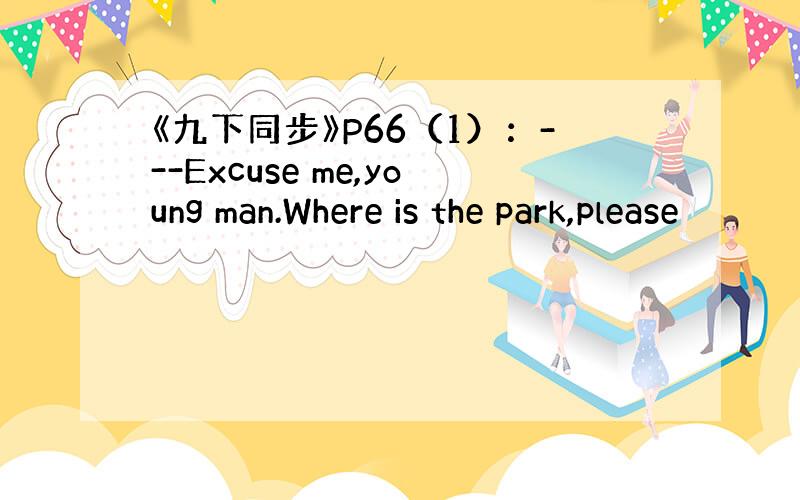 《九下同步》P66（1）：---Excuse me,young man.Where is the park,please